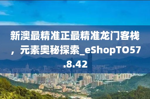 新澳最精準(zhǔn)正最精準(zhǔn)龍門客棧，元素奧秘探索_eShopTO57.8.42