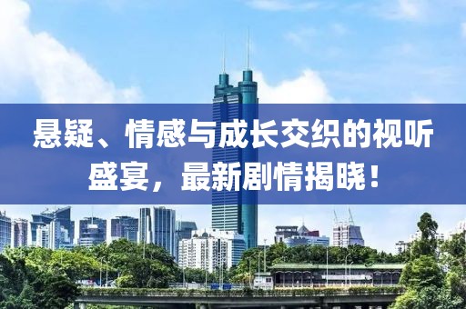 懸疑、情感與成長交織的視聽盛宴，最新劇情揭曉！