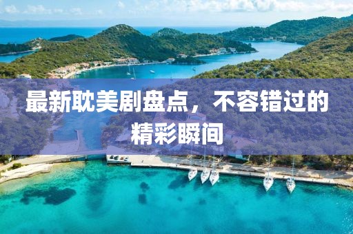最新耽美劇盤點，不容錯過的精彩瞬間