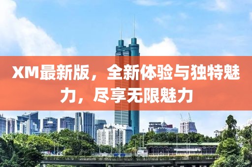 XM最新版，全新體驗(yàn)與獨(dú)特魅力，盡享無(wú)限魅力