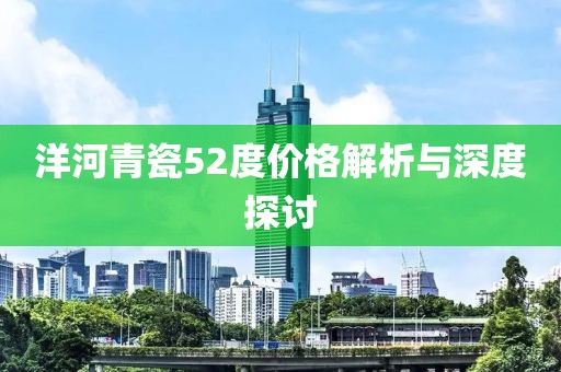 洋河青瓷52度價格解析與深度探討
