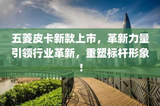 五菱皮卡新款上市，革新力量引領行業(yè)革新，重塑標桿形象！