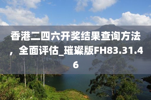 香港二四六開獎(jiǎng)結(jié)果查詢方法，全面評(píng)估_璀璨版FH83.31.46