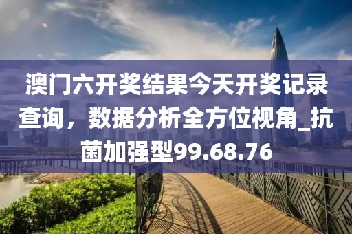 澳門六開獎結(jié)果今天開獎記錄查詢，數(shù)據(jù)分析全方位視角_抗菌加強(qiáng)型99.68.76