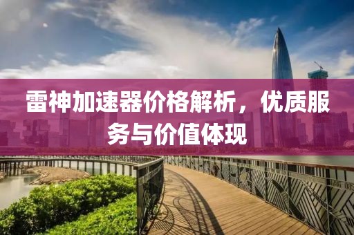 雷神加速器價格解析，優(yōu)質(zhì)服務與價值體現(xiàn)
