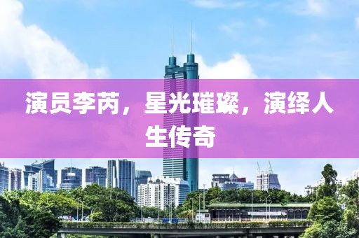 演員李芮，星光璀璨，演繹人生傳奇