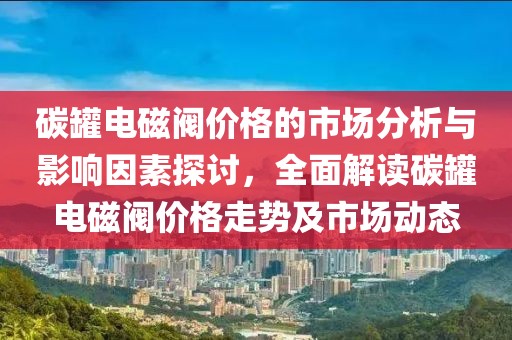碳罐電磁閥價(jià)格的市場(chǎng)分析與影響因素探討，全面解讀碳罐電磁閥價(jià)格走勢(shì)及市場(chǎng)動(dòng)態(tài)