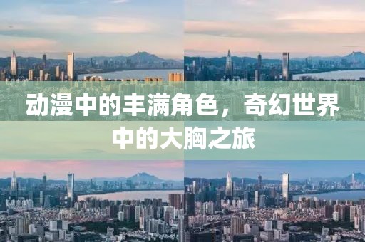 動漫中的豐滿角色，奇幻世界中的大胸之旅