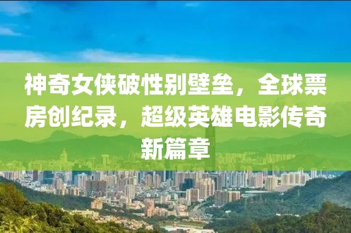 神奇女俠破性別壁壘，全球票房創(chuàng)紀(jì)錄，超級(jí)英雄電影傳奇新篇章