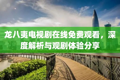 龍八夷電視劇在線免費觀看，深度解析與觀劇體驗分享