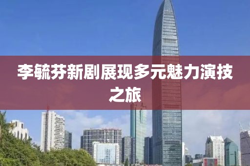 李毓芬新劇展現(xiàn)多元魅力演技之旅