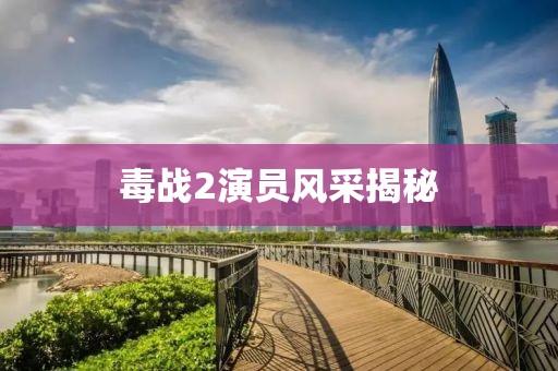 毒戰(zhàn)2演員風(fēng)采揭秘