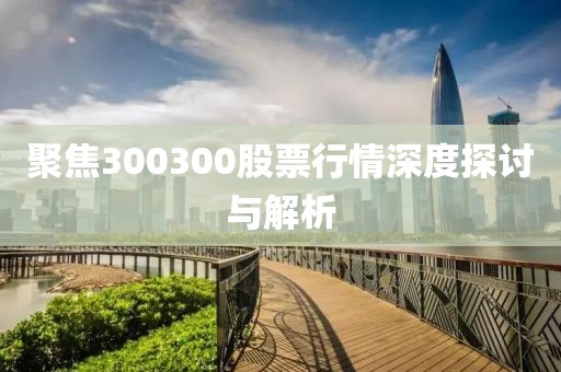 聚焦300300股票行情深度探討與解析