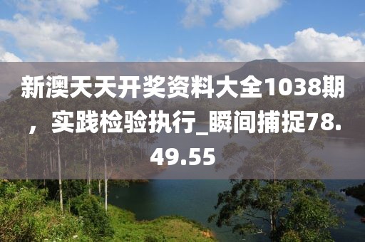 新澳天天開獎(jiǎng)資料大全1038期，實(shí)踐檢驗(yàn)執(zhí)行_瞬間捕捉78.49.55