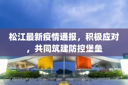 松江最新疫情通報(bào)，積極應(yīng)對(duì)，共同筑建防控堡壘