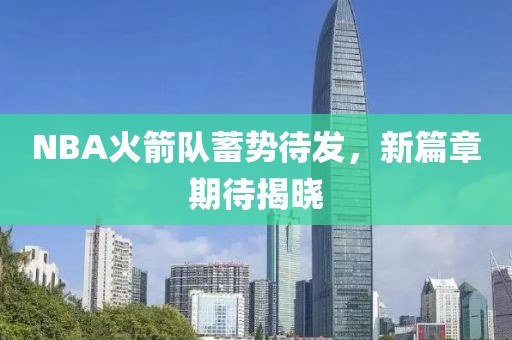 NBA火箭隊蓄勢待發(fā)，新篇章期待揭曉
