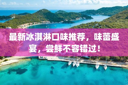 最新冰淇淋口味推薦，味蕾盛宴，嘗鮮不容錯(cuò)過(guò)！