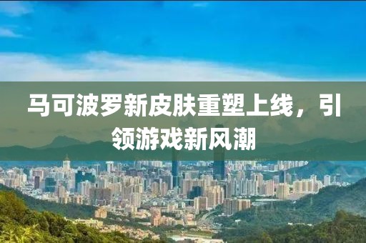 馬可波羅新皮膚重塑上線，引領(lǐng)游戲新風(fēng)潮