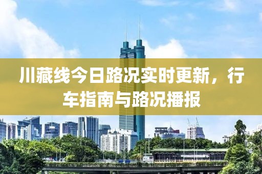 川藏線今日路況實時更新，行車指南與路況播報