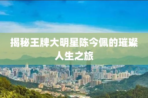 揭秘王牌大明星陳今佩的璀璨人生之旅
