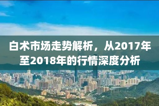 白術(shù)市場走勢解析，從2017年至2018年的行情深度分析