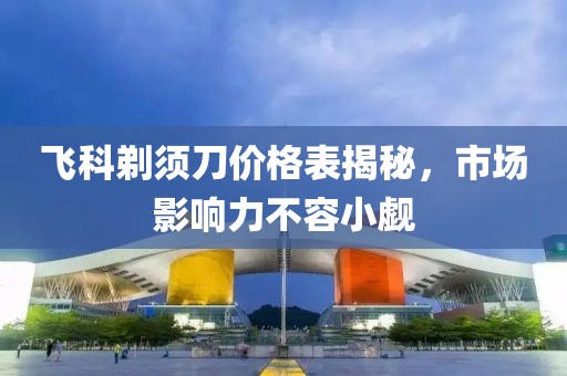 飛科剃須刀價格表揭秘，市場影響力不容小覷