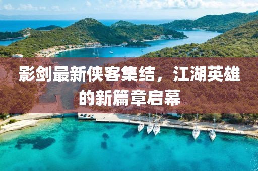 影劍最新俠客集結(jié)，江湖英雄的新篇章啟幕