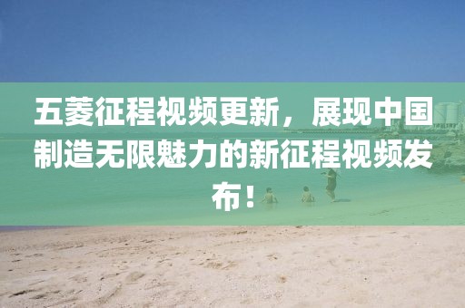 五菱征程視頻更新，展現(xiàn)中國制造無限魅力的新征程視頻發(fā)布！