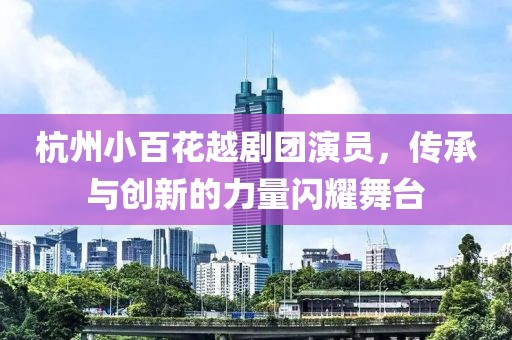 杭州小百花越劇團(tuán)演員，傳承與創(chuàng)新的力量閃耀舞臺(tái)