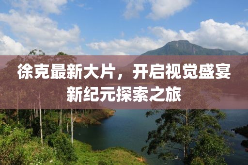徐克最新大片，開啟視覺盛宴新紀元探索之旅