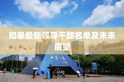 如皋最新領(lǐng)導(dǎo)干部名單及未來展望
