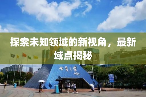 探索未知領(lǐng)域的新視角，最新域點揭秘