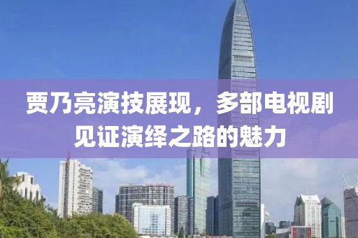 賈乃亮演技展現(xiàn)，多部電視劇見證演繹之路的魅力
