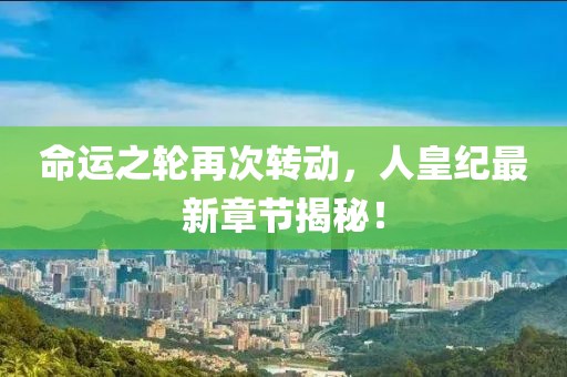 命運之輪再次轉(zhuǎn)動，人皇紀(jì)最新章節(jié)揭秘！