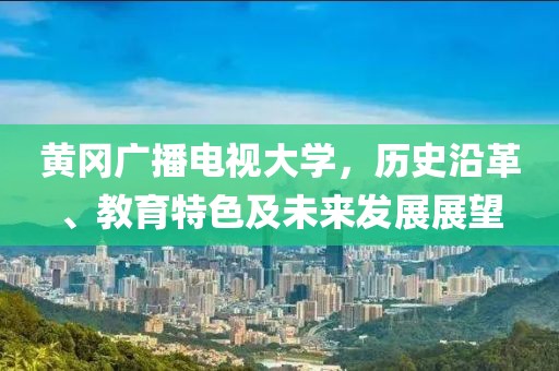 黃岡廣播電視大學(xué)，歷史沿革、教育特色及未來發(fā)展展望