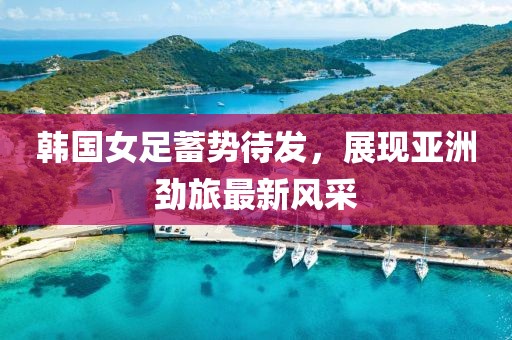韓國女足蓄勢(shì)待發(fā)，展現(xiàn)亞洲勁旅最新風(fēng)采