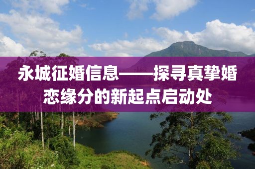 永城征婚信息——探尋真摯婚戀緣分的新起點(diǎn)啟動(dòng)處