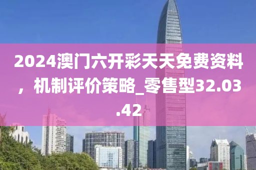 2024澳門六開彩天天免費(fèi)資料，機(jī)制評(píng)價(jià)策略_零售型32.03.42