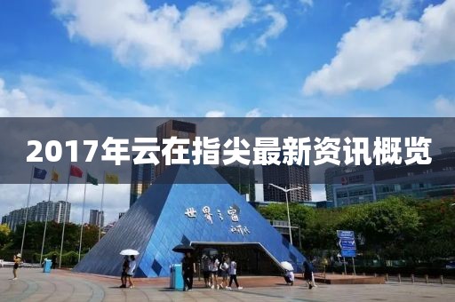 2017年云在指尖最新資訊概覽