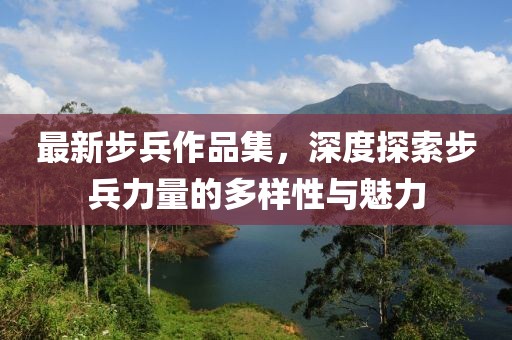 最新步兵作品集，深度探索步兵力量的多樣性與魅力