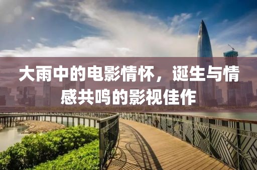 大雨中的電影情懷，誕生與情感共鳴的影視佳作