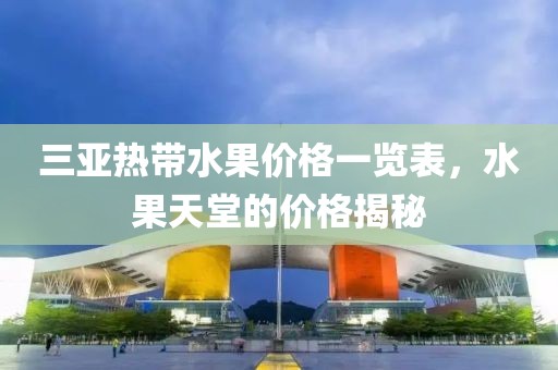 三亞熱帶水果價格一覽表，水果天堂的價格揭秘