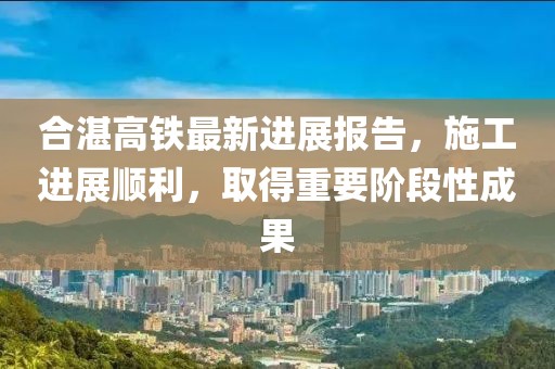 合湛高鐵最新進展報告，施工進展順利，取得重要階段性成果