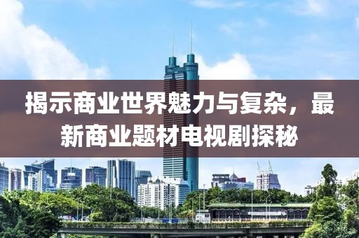 揭示商業(yè)世界魅力與復(fù)雜，最新商業(yè)題材電視劇探秘