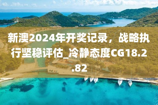 新澳2024年開獎記錄，戰(zhàn)略執(zhí)行堅穩(wěn)評估_冷靜態(tài)度CG18.2.82