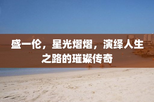 盛一倫，星光熠熠，演繹人生之路的璀璨傳奇