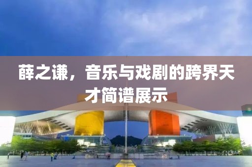 薛之謙，音樂與戲劇的跨界天才簡(jiǎn)譜展示