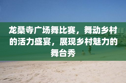 龍桑寺廣場舞比賽，舞動鄉(xiāng)村的活力盛宴，展現(xiàn)鄉(xiāng)村魅力的舞臺秀