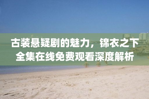 古裝懸疑劇的魅力，錦衣之下全集在線免費觀看深度解析