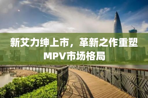 新艾力紳上市，革新之作重塑MPV市場格局